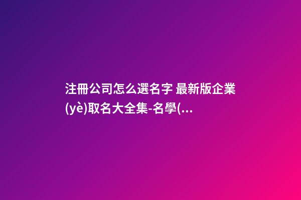 注冊公司怎么選名字 最新版企業(yè)取名大全集-名學(xué)網(wǎng)-第1張-公司起名-玄機派